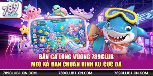 Bắn Cá Long Vương 789Club - Mẹo Xả Đạn Chuẩn Rinh Xu Cực Đã 